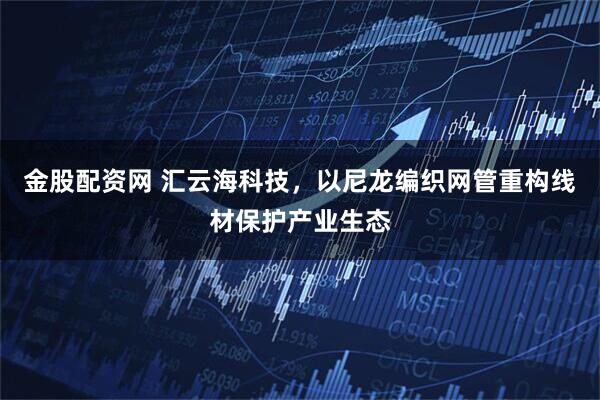 金股配资网 汇云海科技，以尼龙编织网管重构线材保护产业生态