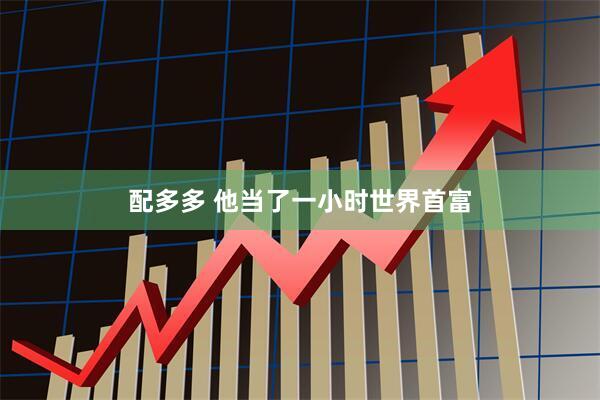 配多多 他当了一小时世界首富