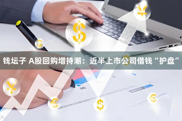 钱坛子 A股回购增持潮：近半上市公司借钱“护盘”