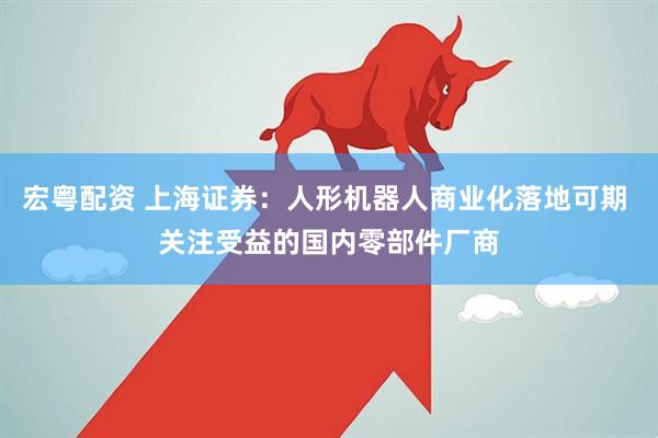 宏粤配资 上海证券：人形机器人商业化落地可期 关注受益的国内零部件厂商