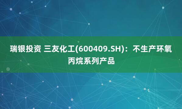 瑞银投资 三友化工(600409.SH)：不生产环氧丙烷系列产品