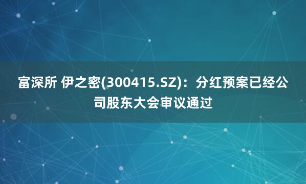 富深所 伊之密(300415.SZ)：分红预案已经公司股东大会审议通过