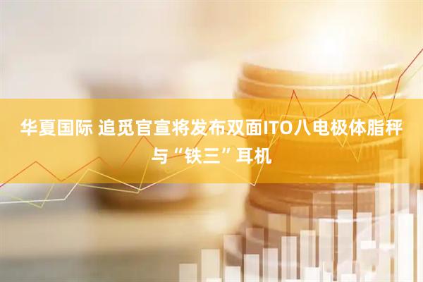 华夏国际 追觅官宣将发布双面ITO八电极体脂秤与“铁三”耳机