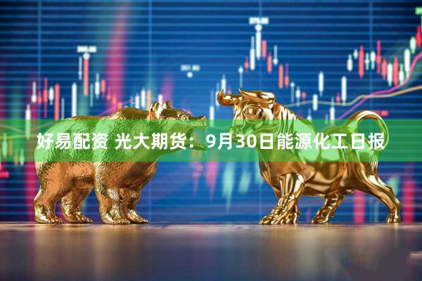 好易配资 光大期货：9月30日能源化工日报