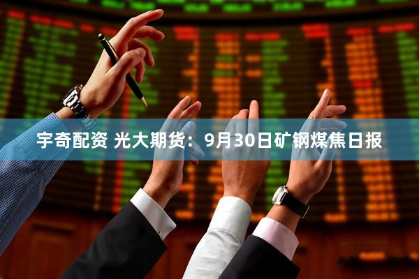 宇奇配资 光大期货：9月30日矿钢煤焦日报
