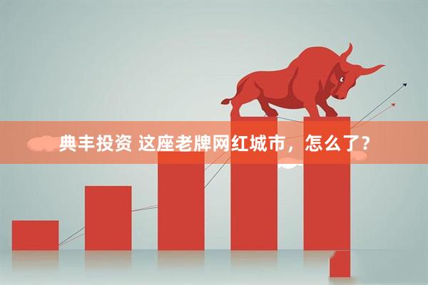典丰投资 这座老牌网红城市，怎么了？