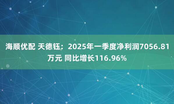 海顺优配 天德钰：2025年一季度净利润7056.81万元 同比增长116.96%