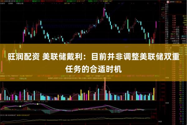 旺润配资 美联储戴利：目前并非调整美联储双重任务的合适时机
