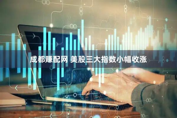 成都赚配网 美股三大指数小幅收涨