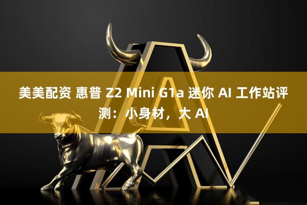 美美配资 惠普 Z2 Mini G1a 迷你 AI 工作站评测:小身材,大 AI