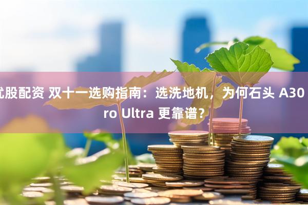 优股配资 双十一选购指南:选洗地机,为何石头 A30 Pro Ultra 更靠谱?