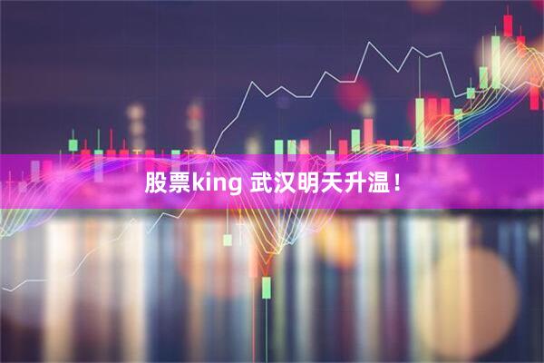 股票king 武汉明天升温！
