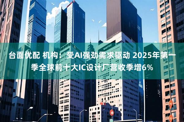 台面优配 机构：受AI强劲需求驱动 2025年第一季全球前十大IC设计厂营收季增6%