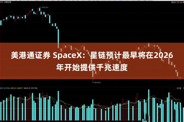 美港通证券 SpaceX：星链预计最早将在2026年开始提供千兆速度