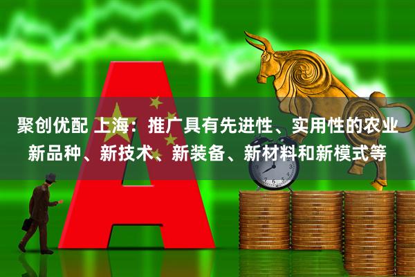 聚创优配 上海：推广具有先进性、实用性的农业新品种、新技术、新装备、新材料和新模式等