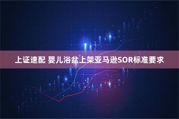上证速配 婴儿浴盆上架亚马逊SOR标准要求