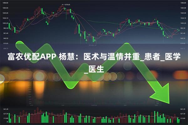 富农优配APP 杨慧：医术与温情并重_患者_医学_医生