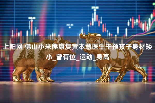 上阳网 佛山小米熊康复黄本慧医生干预孩子身材矮小_曾有位_运动_身高