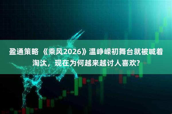 盈通策略 《乘风2026》温峥嵘初舞台就被喊着淘汰，现在为何越来越讨人喜欢?