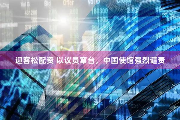 迎客松配资 以议员窜台，中国使馆强烈谴责