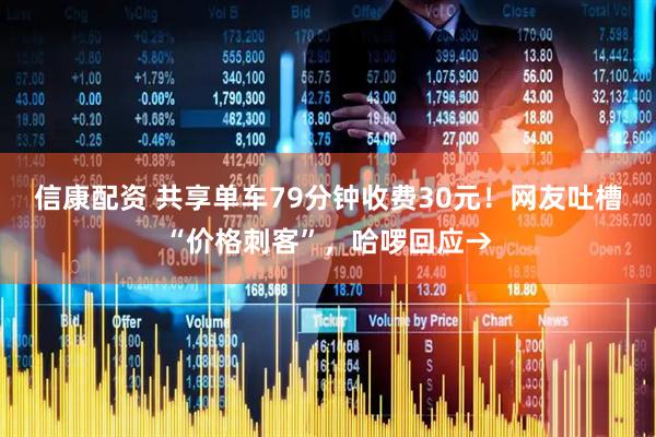 信康配资 共享单车79分钟收费30元！网友吐槽“价格刺客”，哈啰回应→