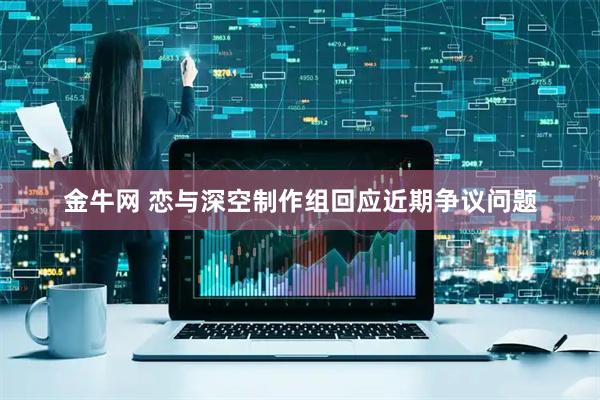金牛网 恋与深空制作组回应近期争议问题